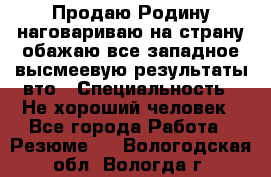 Продаю Родину.наговариваю на страну.обажаю все западное.высмеевую результаты вто › Специальность ­ Не хороший человек - Все города Работа » Резюме   . Вологодская обл.,Вологда г.